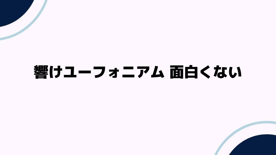 響けユーフォニアムが面白くない理由を徹底解説